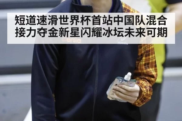 短道速滑世界杯首站中国队混合接力夺金新星闪耀冰坛未来可期