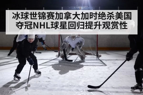 冰球世锦赛加拿大加时绝杀美国夺冠NHL球星回归提升观赏性