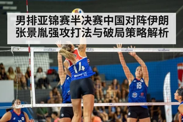 男排亚锦赛半决赛中国对阵伊朗张景胤强攻打法与破局策略解析