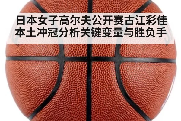 日本女子高尔夫公开赛古江彩佳本土冲冠分析关键变量与胜负手