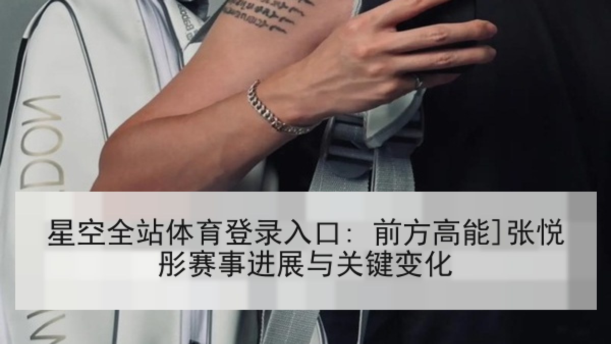 星空全站体育登录入口: 前方高能]张悦彤赛事进展与关键变化